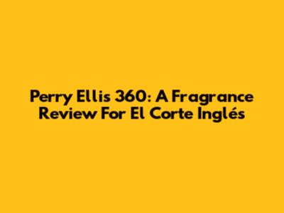 Perry Ellis 360: A Fragrance Review For El Corte Inglés