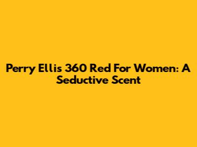 Perry Ellis 360 Red For Women: A Seductive Scent