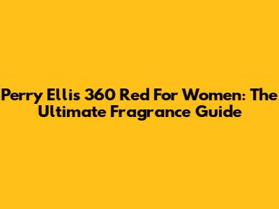 Perry Ellis 360 Red For Women: The Ultimate Fragrance Guide
