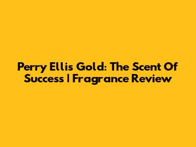 Perry Ellis Gold: The Scent Of Success | Fragrance Review