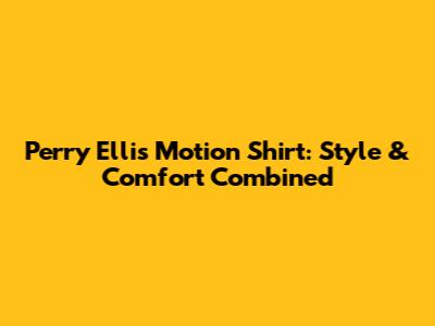 Perry Ellis Motion Shirt: Style & Comfort Combined