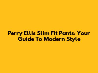 Perry Ellis Slim Fit Pants: Your Guide To Modern Style