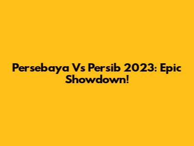 Persebaya Vs Persib 2023: Epic Showdown!