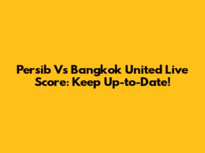 Persib Vs Bangkok United Live Score: Keep Up-to-Date!