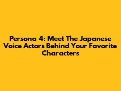Persona 4: Meet The Japanese Voice Actors Behind Your Favorite Characters