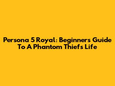 Persona 5 Royal: Beginner's Guide To A Phantom Thief's Life