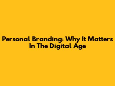 Personal Branding: Why It Matters In The Digital Age