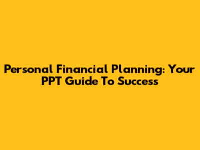 Personal Financial Planning: Your PPT Guide To Success