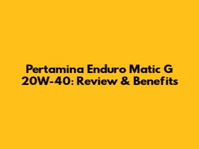 Pertamina Enduro Matic G 20W-40: Review & Benefits