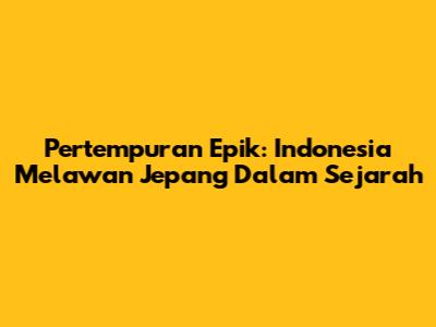 Pertempuran Epik: Indonesia Melawan Jepang Dalam Sejarah