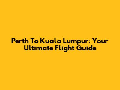 Perth To Kuala Lumpur: Your Ultimate Flight Guide
