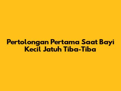 Pertolongan Pertama Saat Bayi Kecil Jatuh Tiba-Tiba