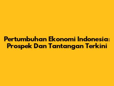 Pertumbuhan Ekonomi Indonesia: Prospek Dan Tantangan Terkini