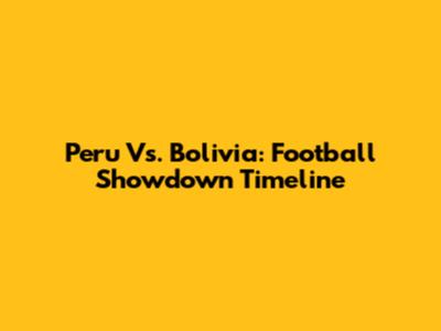 Peru Vs. Bolivia: Football Showdown Timeline