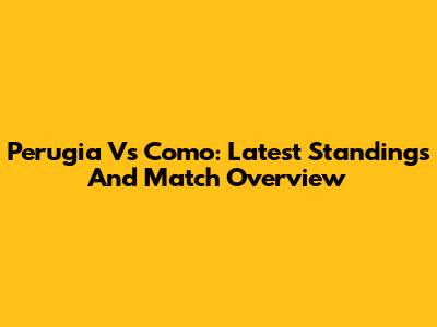 Perugia Vs Como: Latest Standings And Match Overview