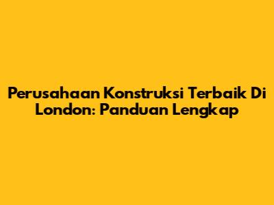Perusahaan Konstruksi Terbaik Di London: Panduan Lengkap