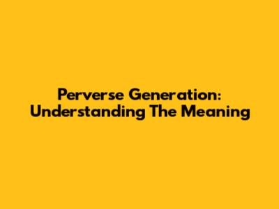 Perverse Generation: Understanding The Meaning