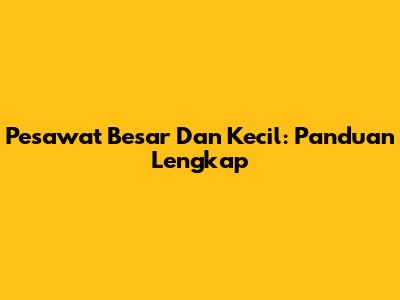 Pesawat Besar Dan Kecil: Panduan Lengkap