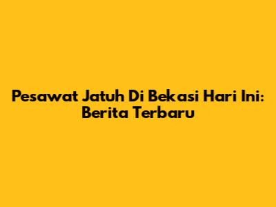 Pesawat Jatuh Di Bekasi Hari Ini: Berita Terbaru