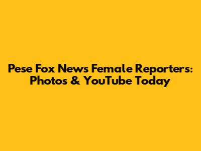 Pese Fox News Female Reporters: Photos & YouTube Today