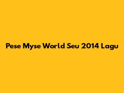 Pese Myse World Seu 2014 Lagu