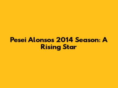 Pesei Alonso's 2014 Season: A Rising Star