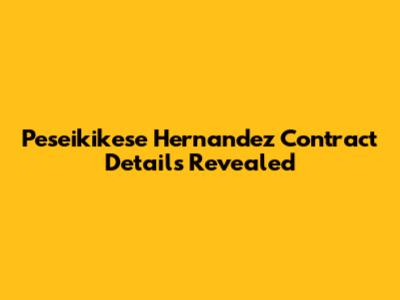 Peseikikese Hernandez Contract Details Revealed