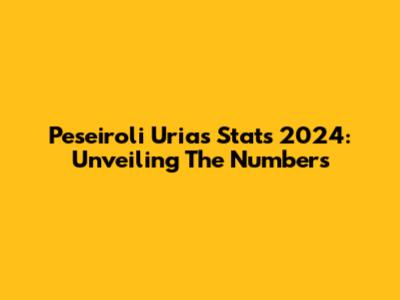 Peseiroli Urias Stats 2024: Unveiling The Numbers