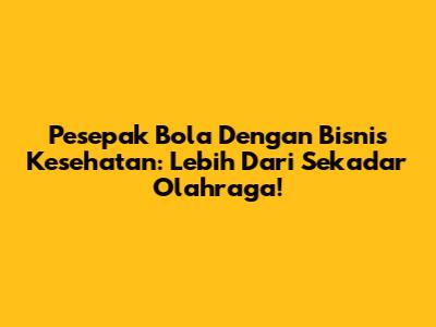 Pesepak Bola Dengan Bisnis Kesehatan: Lebih Dari Sekadar Olahraga!