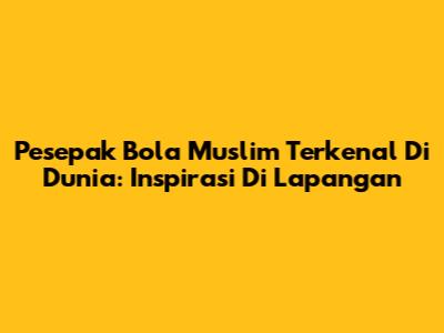 Pesepak Bola Muslim Terkenal Di Dunia: Inspirasi Di Lapangan