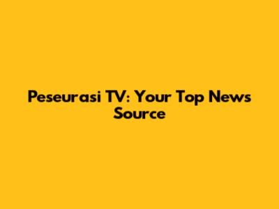 Peseurasi TV: Your Top News Source