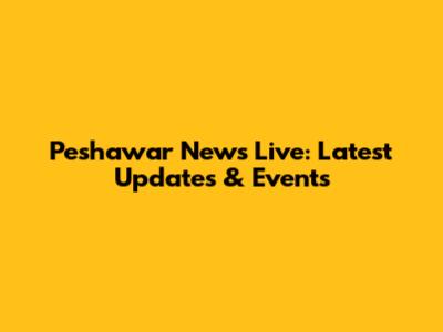 Peshawar News Live: Latest Updates & Events
