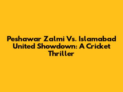 Peshawar Zalmi Vs. Islamabad United Showdown: A Cricket Thriller