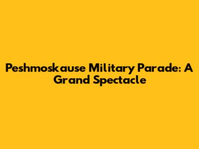 Peshmoskause Military Parade: A Grand Spectacle