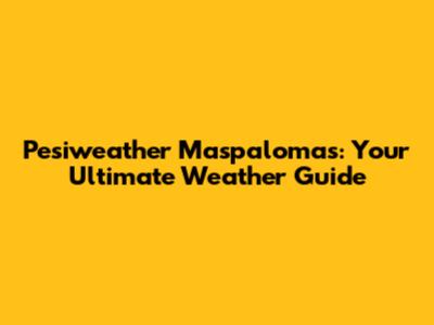 Pesiweather Maspalomas: Your Ultimate Weather Guide