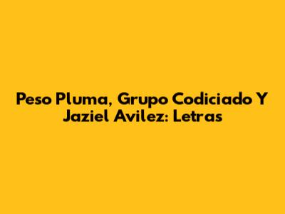 Peso Pluma, Grupo Codiciado Y Jaziel Avilez: Letras