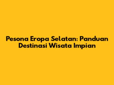 Pesona Eropa Selatan: Panduan Destinasi Wisata Impian