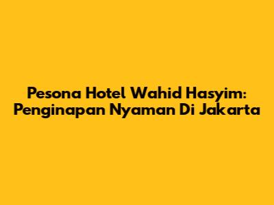 Pesona Hotel Wahid Hasyim: Penginapan Nyaman Di Jakarta