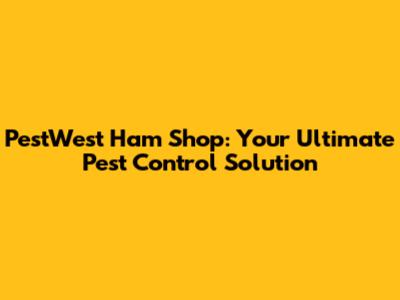 PestWest Ham Shop: Your Ultimate Pest Control Solution
