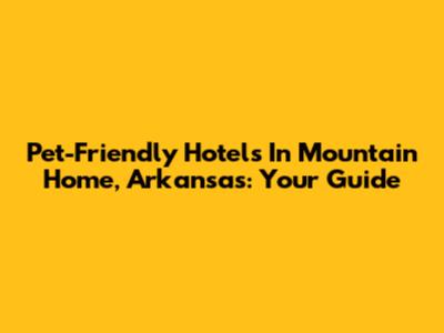 Pet-Friendly Hotels In Mountain Home, Arkansas: Your Guide