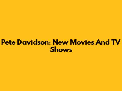 Pete Davidson: New Movies And TV Shows