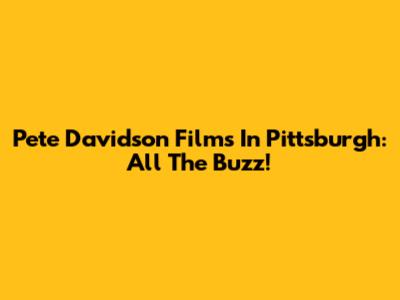 Pete Davidson Films In Pittsburgh: All The Buzz!