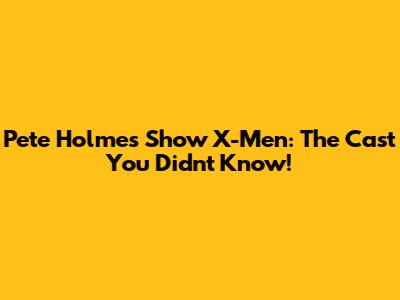 Pete Holmes Show X-Men: The Cast You Didn't Know!