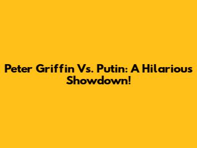 Peter Griffin Vs. Putin: A Hilarious Showdown!