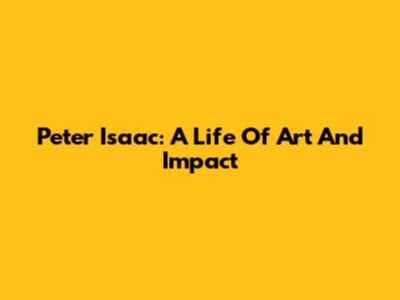 Peter Isaac: A Life Of Art And Impact