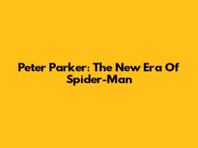 Peter Parker: The New Era Of Spider-Man