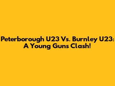 Peterborough U23 Vs. Burnley U23: A Young Guns Clash!