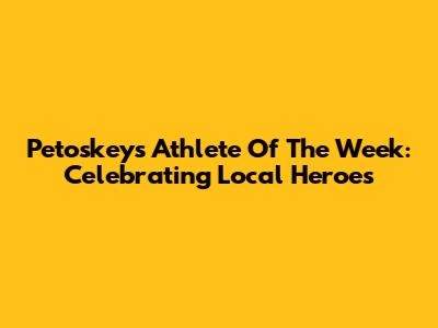 Petoskey's Athlete Of The Week: Celebrating Local Heroes