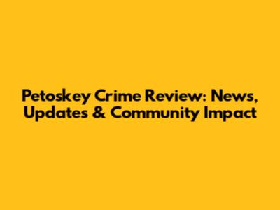 Petoskey Crime Review: News, Updates & Community Impact