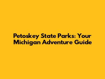 Petoskey State Parks: Your Michigan Adventure Guide